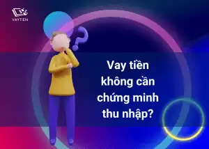 Hiểu thế nào là vay tiền không cần chứng minh thu nhập?